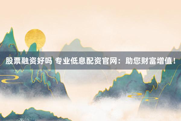 股票融資好嗎 專業(yè)低息配資官網(wǎng)：助您財富增值！
