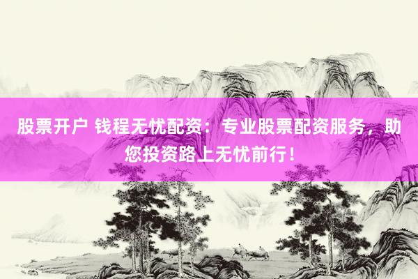 股票開戶 錢程無憂配資：專業(yè)股票配資服務，助您投資路上無憂前行！