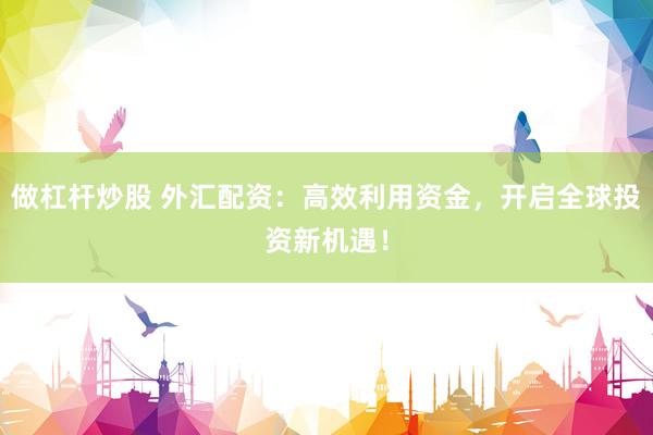 做杠桿炒股 外匯配資：高效利用資金，開啟全球投資新機(jī)遇！