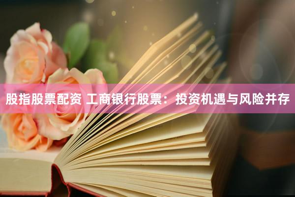 股指股票配資 工商銀行股票：投資機(jī)遇與風(fēng)險(xiǎn)并存