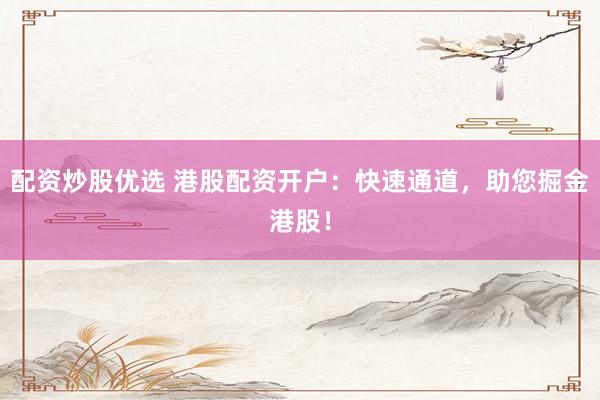 配資炒股優(yōu)選 港股配資開戶：快速通道，助您掘金港股！