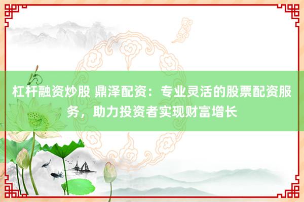 杠桿融資炒股 鼎澤配資：專業(yè)靈活的股票配資服務(wù)，助力投資者實(shí)現(xiàn)財(cái)富增長
