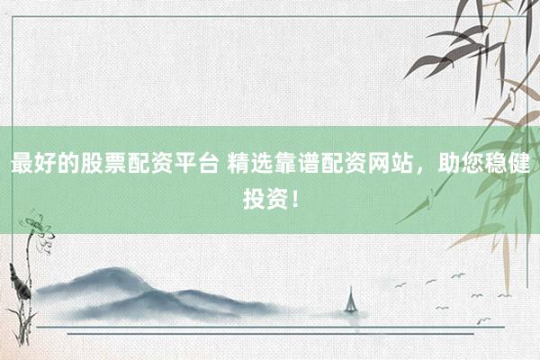 最好的股票配資平臺(tái) 精選靠譜配資網(wǎng)站，助您穩(wěn)健投資！