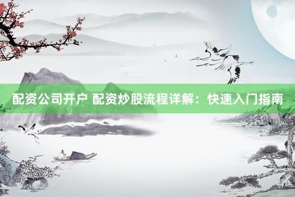 配資公司開(kāi)戶(hù) 配資炒股流程詳解：快速入門(mén)指南
