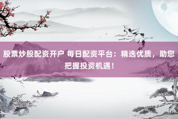 股票炒股配資開(kāi)戶(hù) 每日配資平臺(tái)：精選優(yōu)質(zhì)，助您把握投資機(jī)遇！