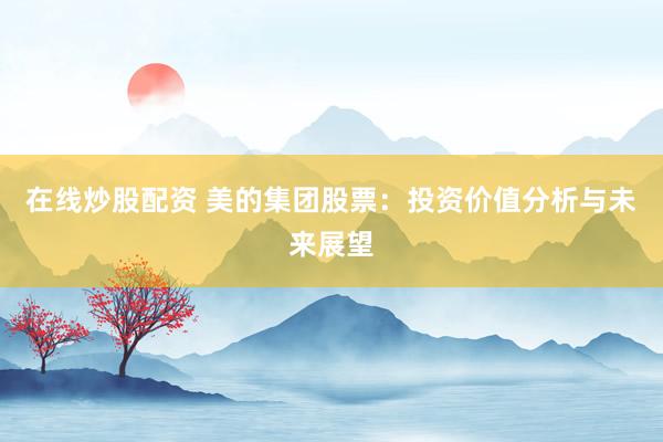 在線炒股配資 美的集團(tuán)股票：投資價(jià)值分析與未來(lái)展望