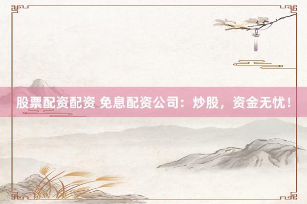 股票配資配資 免息配資公司：炒股，資金無(wú)憂！
