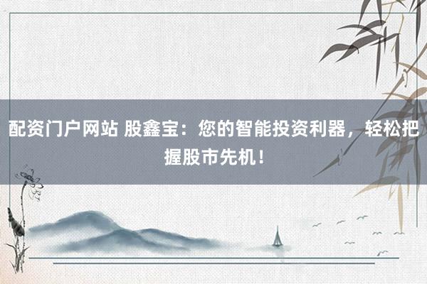 配資門戶網(wǎng)站 股鑫寶：您的智能投資利器，輕松把握股市先機！