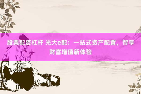 股票配資杠桿 光大e配：一站式資產(chǎn)配置，智享財富增值新體驗
