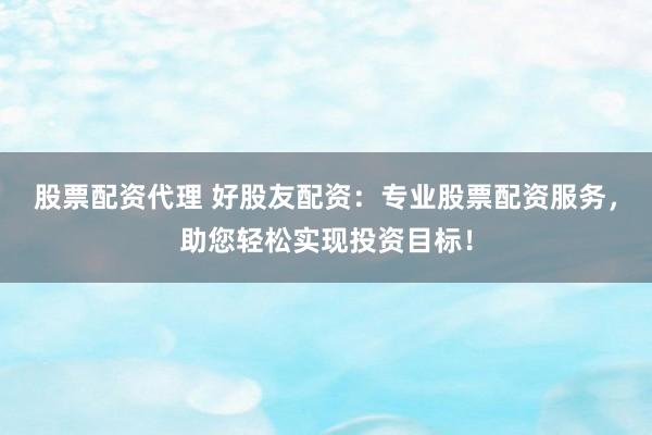 股票配資代理 好股友配資：專業(yè)股票配資服務(wù)，助您輕松實(shí)現(xiàn)投資目標(biāo)！