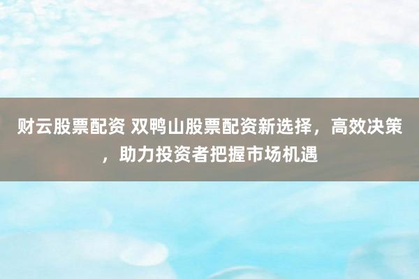 財(cái)云股票配資 雙鴨山股票配資新選擇，高效決策，助力投資者把握市場(chǎng)機(jī)遇
