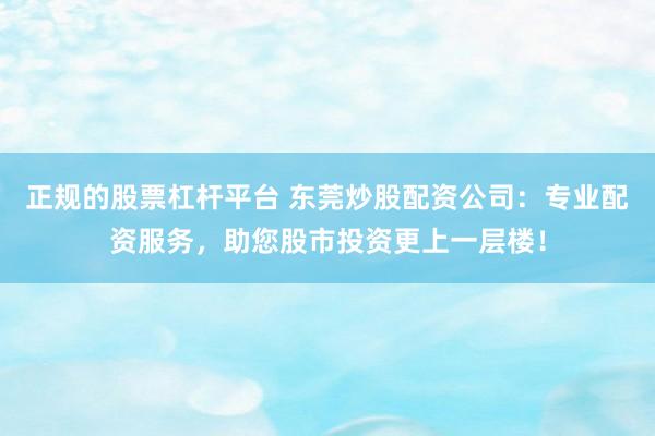 正規(guī)的股票杠桿平臺(tái) 東莞炒股配資公司：專(zhuān)業(yè)配資服務(wù)，助您股市投資更上一層樓！