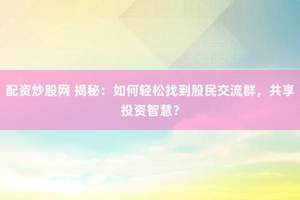 配資炒股網(wǎng) 揭秘：如何輕松找到股民交流群，共享投資智慧？
