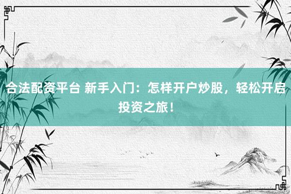 合法配資平臺 新手入門：怎樣開戶炒股，輕松開啟投資之旅！