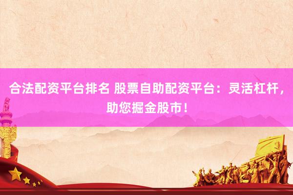 合法配資平臺排名 股票自助配資平臺：靈活杠桿，助您掘金股市！