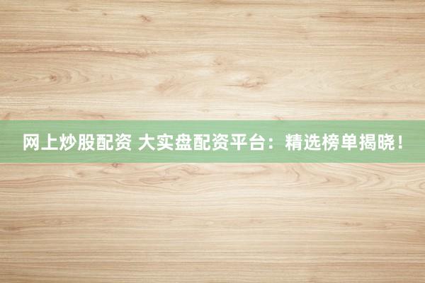 網(wǎng)上炒股配資 大實盤配資平臺：精選榜單揭曉！