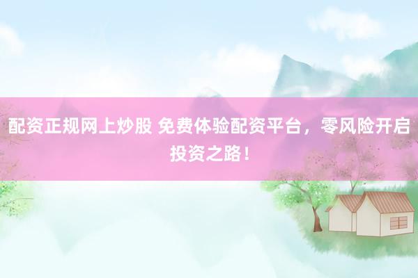 配資正規(guī)網(wǎng)上炒股 免費體驗配資平臺，零風(fēng)險開啟投資之路！