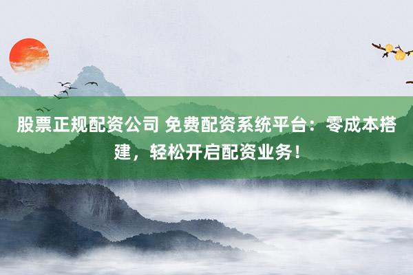 股票正規(guī)配資公司 免費(fèi)配資系統(tǒng)平臺：零成本搭建，輕松開啟配資業(yè)務(wù)！