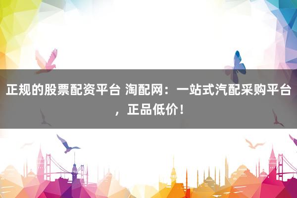 正規(guī)的股票配資平臺 淘配網(wǎng)：一站式汽配采購平臺，正品低價！