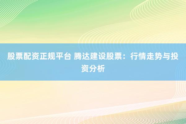股票配資正規(guī)平臺 騰達(dá)建設(shè)股票：行情走勢與投資分析