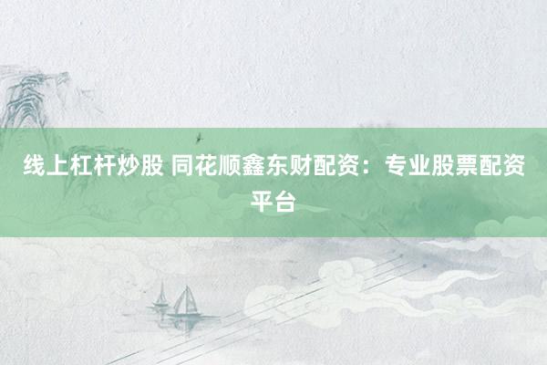 線上杠桿炒股 同花順鑫東財(cái)配資：專(zhuān)業(yè)股票配資平臺(tái)