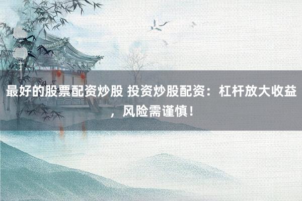 最好的股票配資炒股 投資炒股配資：杠桿放大收益，風(fēng)險(xiǎn)需謹(jǐn)慎！