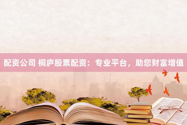 配資公司 桐廬股票配資：專業(yè)平臺(tái)，助您財(cái)富增值