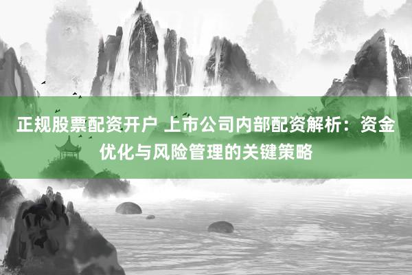 正規(guī)股票配資開戶 上市公司內(nèi)部配資解析：資金優(yōu)化與風(fēng)險(xiǎn)管理的關(guān)鍵策略