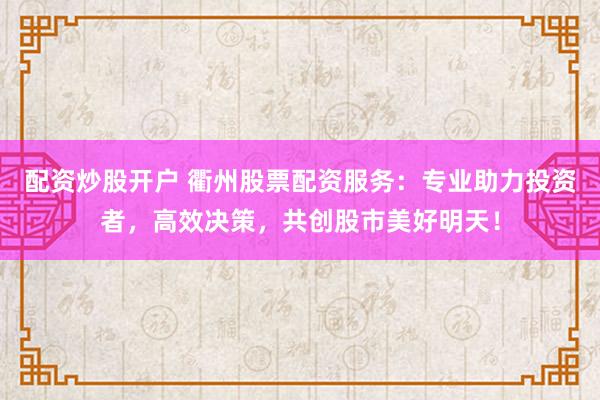 配資炒股開戶 衢州股票配資服務(wù)：專業(yè)助力投資者，高效決策，共創(chuàng)股市美好明天！