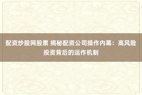 配資炒股網(wǎng)股票 揭秘配資公司操作內(nèi)幕：高風(fēng)險(xiǎn)投資背后的運(yùn)作機(jī)制