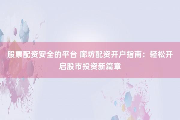 股票配資安全的平臺 廊坊配資開戶指南：輕松開啟股市投資新篇章