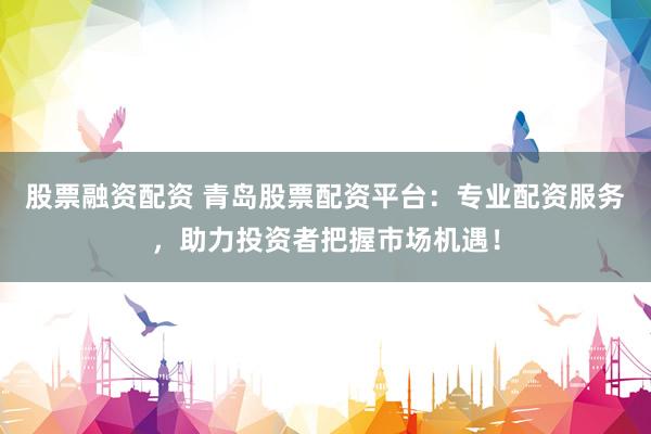 股票融資配資 青島股票配資平臺：專業(yè)配資服務，助力投資者把握市場機遇！