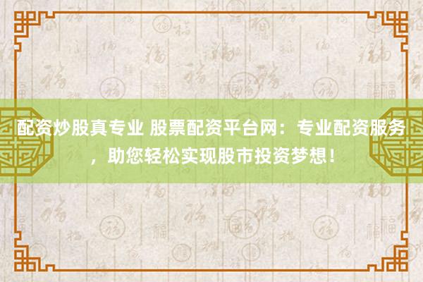 配資炒股真專業(yè) 股票配資平臺(tái)網(wǎng)：專業(yè)配資服務(wù)，助您輕松實(shí)現(xiàn)股市投資夢(mèng)想！