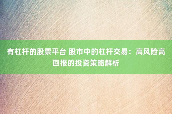 有杠桿的股票平臺 股市中的杠桿交易：高風險高回報的投資策略解析