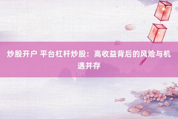 炒股開戶 平臺杠桿炒股：高收益背后的風(fēng)險與機(jī)遇并存