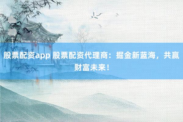 股票配資app 股票配資代理商：掘金新藍(lán)海，共贏(yíng)財(cái)富未來(lái)！