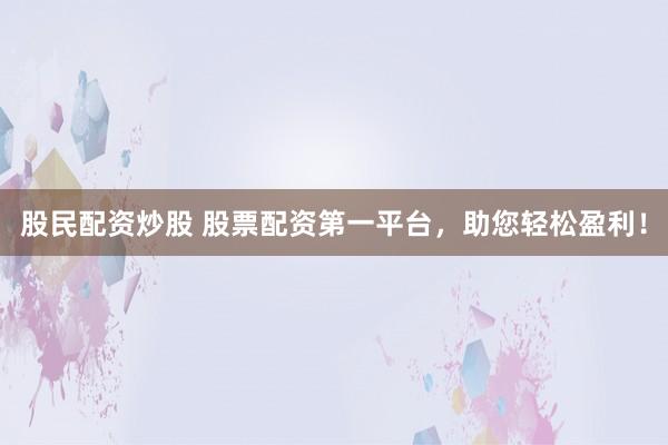 股民配資炒股 股票配資第一平臺，助您輕松盈利！