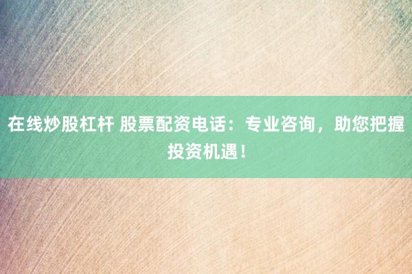 在線炒股杠桿 股票配資電話：專業(yè)咨詢，助您把握投資機遇！