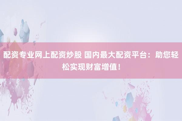 配資專業(yè)網上配資炒股 國內最大配資平臺：助您輕松實現(xiàn)財富增值！