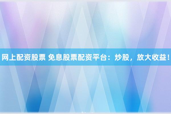 網(wǎng)上配資股票 免息股票配資平臺：炒股，放大收益！