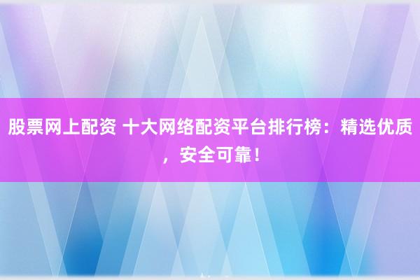 股票網(wǎng)上配資 十大網(wǎng)絡(luò)配資平臺排行榜：精選優(yōu)質(zhì)，安全可靠！