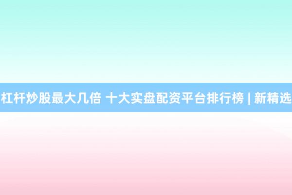 杠桿炒股最大幾倍 十大實(shí)盤配資平臺(tái)排行榜 | 新精選