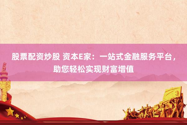 股票配資炒股 資本E家：一站式金融服務(wù)平臺(tái)，助您輕松實(shí)現(xiàn)財(cái)富增值