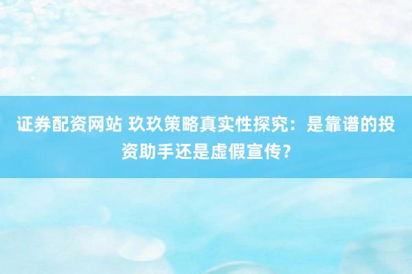 證券配資網(wǎng)站 玖玖策略真實性探究：是靠譜的投資助手還是虛假宣傳？