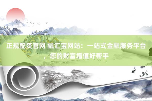 正規(guī)配資官網(wǎng) 融匯寶網(wǎng)站：一站式金融服務(wù)平臺(tái)，您的財(cái)富增值好幫手