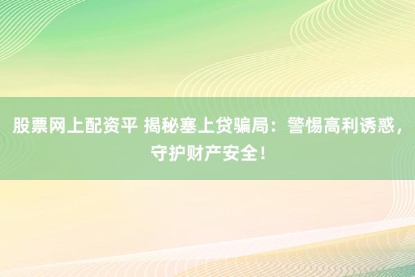 股票網(wǎng)上配資平 揭秘塞上貸騙局：警惕高利誘惑，守護(hù)財(cái)產(chǎn)安全！