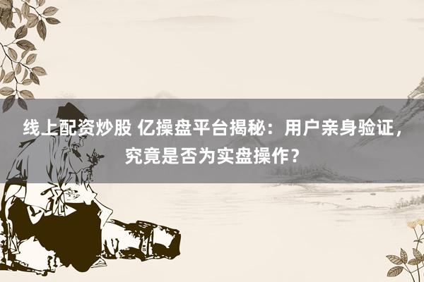 線上配資炒股 億操盤平臺揭秘：用戶親身驗證，究竟是否為實盤操作？