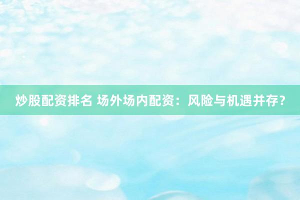 炒股配資排名 場(chǎng)外場(chǎng)內(nèi)配資：風(fēng)險(xiǎn)與機(jī)遇并存？