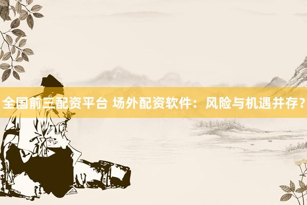 全國前三配資平臺 場外配資軟件：風(fēng)險與機遇并存？