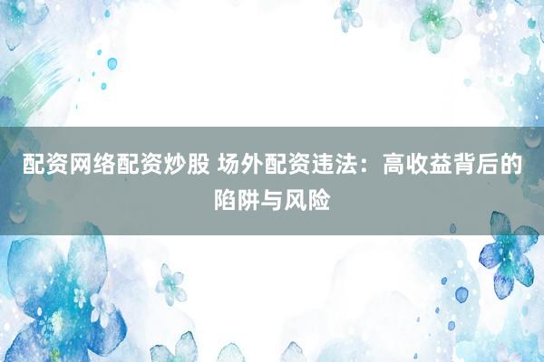 配資網(wǎng)絡配資炒股 場外配資違法：高收益背后的陷阱與風險
